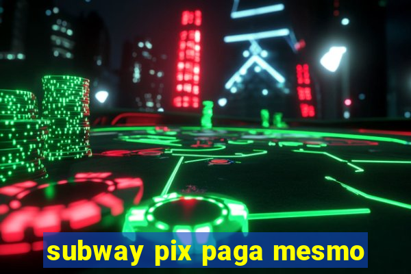 subway pix paga mesmo